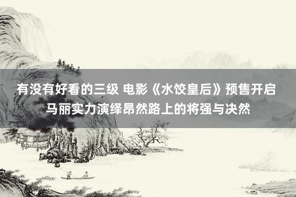 有没有好看的三级 电影《水饺皇后》预售开启 马丽实力演绎昂然路上的将强与决然