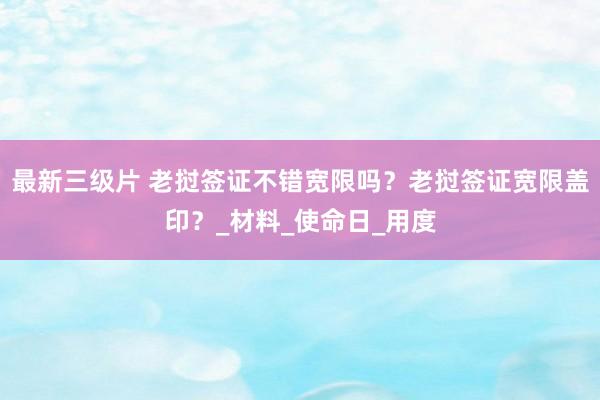最新三级片 老挝签证不错宽限吗？老挝签证宽限盖印？_材料_使命日_用度