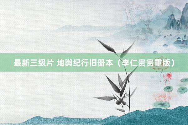 最新三级片 地舆纪行旧册本（李仁贵贵重版）