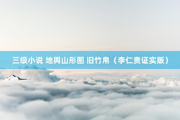 三级小说 地舆山形图 旧竹帛(李仁贵证实版)