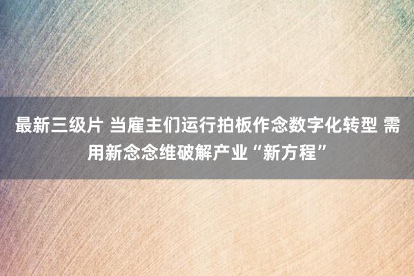 最新三级片 当雇主们运行拍板作念数字化转型 需用新念念维破解产业“新方程”