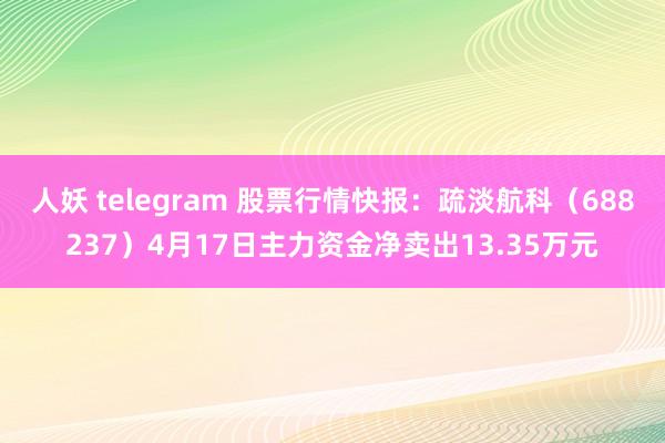 人妖 telegram 股票行情快报：疏淡航科（688237）4月17日主力资金净卖出13.35万元