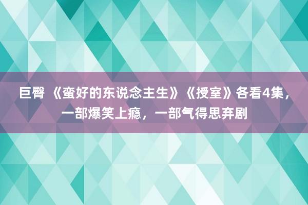 巨臀 《蛮好的东说念主生》《授室》各看4集，一部爆笑上瘾，一部气得思弃剧