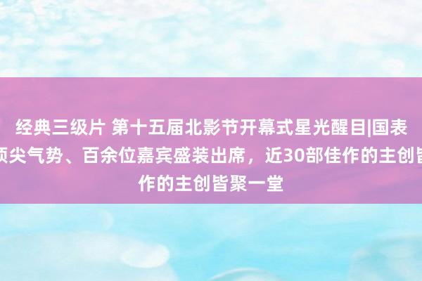 经典三级片 第十五届北影节开幕式星光醒目|国表里业界顶尖气势、百余位嘉宾盛装出席，近30部佳作的主创皆聚一堂