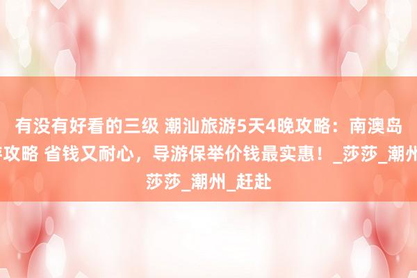 有没有好看的三级 潮汕旅游5天4晚攻略：南澳岛自驾游攻略 省钱又耐心，导游保举价钱最实惠！_莎莎_潮州_赶赴