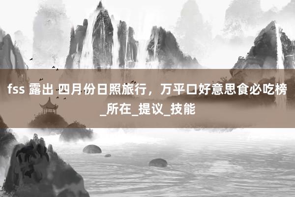 fss 露出 四月份日照旅行，万平口好意思食必吃榜_所在_提议_技能