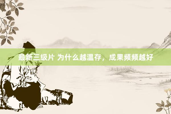 最新三级片 为什么越温存，成果频频越好