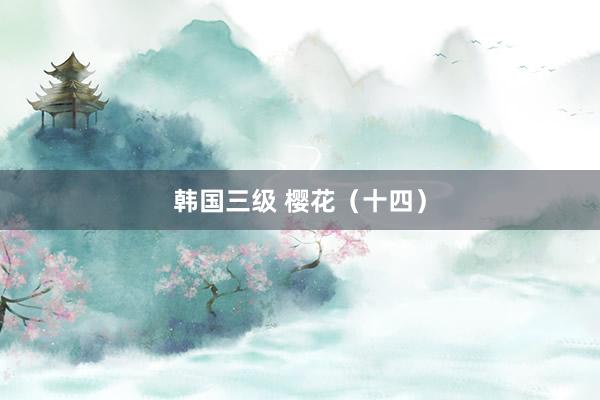 韩国三级 樱花（十四）