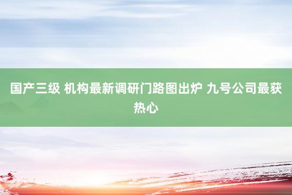 国产三级 机构最新调研门路图出炉 九号公司最获热心