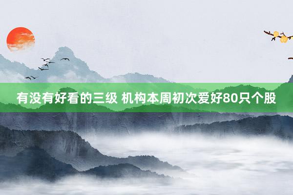 有没有好看的三级 机构本周初次爱好80只个股
