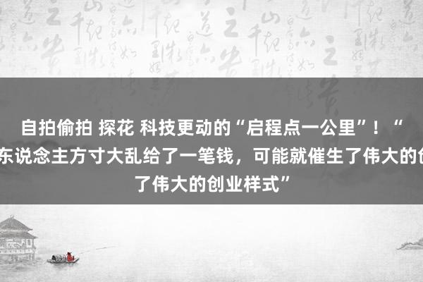 自拍偷拍 探花 科技更动的“启程点一公里”！“天神投资东说念主方寸大乱给了一笔钱，可能就催生了伟大的创业样式”