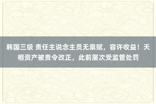 韩国三级 责任主说念主员无禀赋，容许收益！天相资产被责令改正，此前屡次受监管处罚