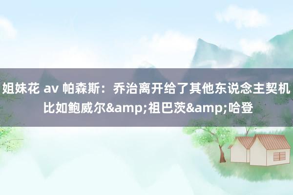 姐妹花 av 帕森斯：乔治离开给了其他东说念主契机 比如鲍威尔&祖巴茨&哈登
