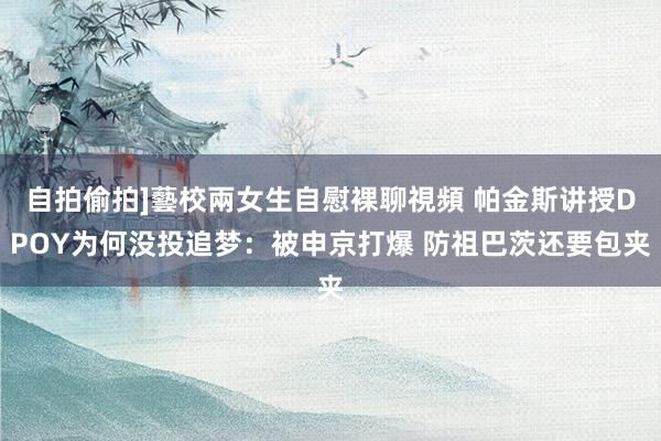 自拍偷拍]藝校兩女生自慰裸聊視頻 帕金斯讲授DPOY为何没投追梦：被申京打爆 防祖巴茨还要包夹