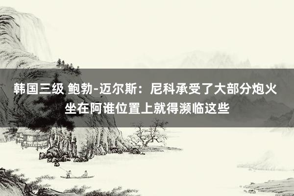 韩国三级 鲍勃-迈尔斯：尼科承受了大部分炮火 坐在阿谁位置上就得濒临这些