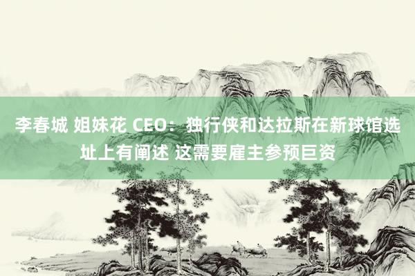 李春城 姐妹花 CEO：独行侠和达拉斯在新球馆选址上有阐述 这需要雇主参预巨资