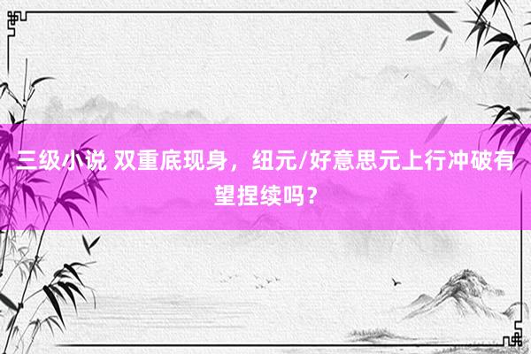 三级小说 双重底现身，纽元/好意思元上行冲破有望捏续吗？