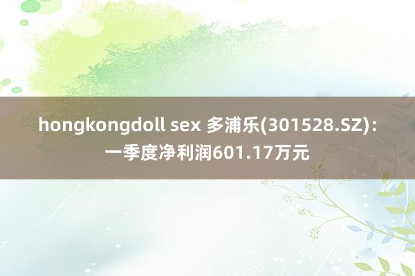 hongkongdoll sex 多浦乐(301528.SZ)：一季度净利润601.17万元
