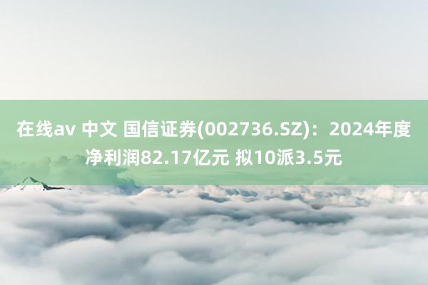 在线av 中文 国信证券(002736.SZ)：2024年度净利润82.17亿元 拟10派3.5元