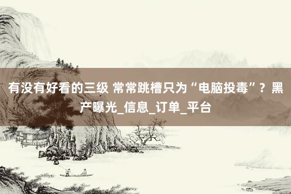 有没有好看的三级 常常跳槽只为“电脑投毒”？黑产曝光_信息_订单_平台