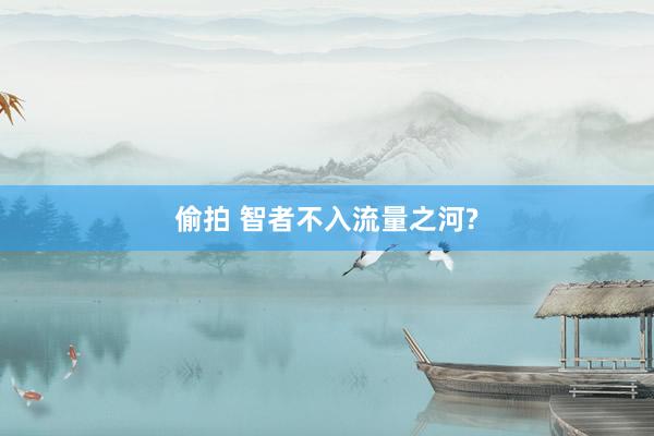 偷拍 智者不入流量之河?