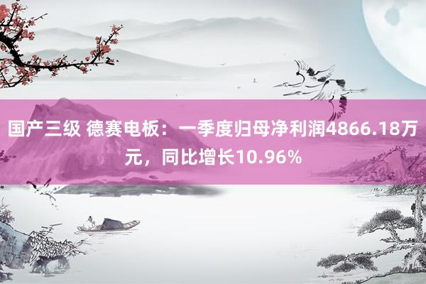 国产三级 德赛电板：一季度归母净利润4866.18万元，同比增长10.96%