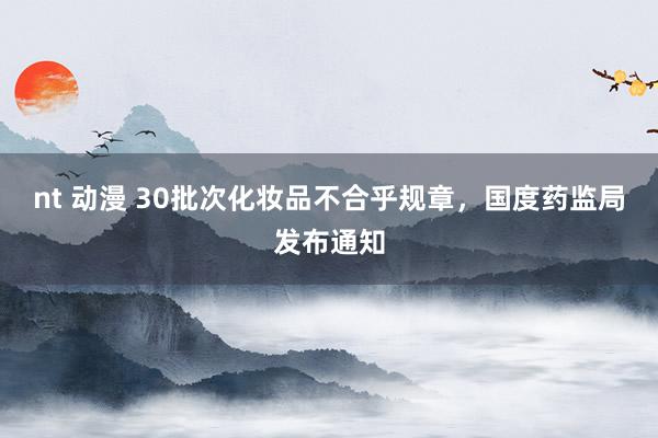 nt 动漫 30批次化妆品不合乎规章，国度药监局发布通知