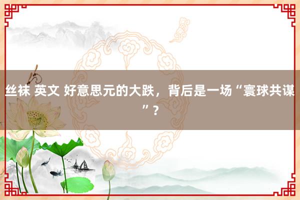 丝袜 英文 好意思元的大跌，背后是一场“寰球共谋”？
