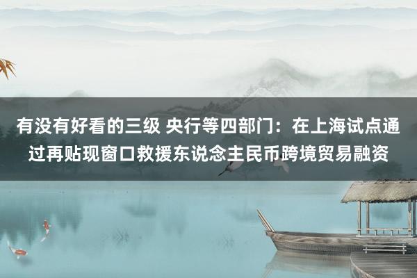 有没有好看的三级 央行等四部门：在上海试点通过再贴现窗口救援东说念主民币跨境贸易融资