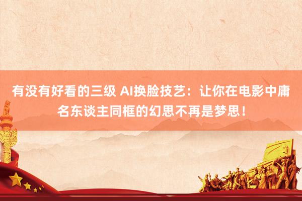 有没有好看的三级 AI换脸技艺：让你在电影中庸名东谈主同框的幻思不再是梦思！