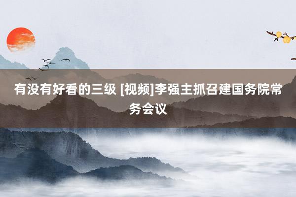 有没有好看的三级 [视频]李强主抓召建国务院常务会议