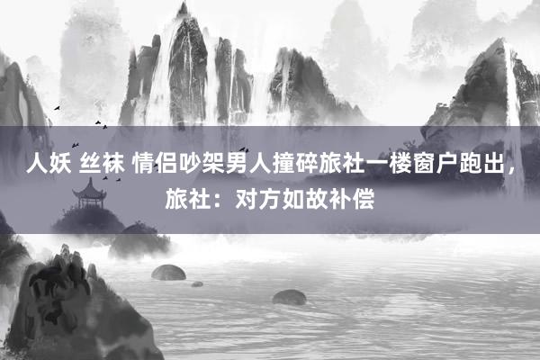 人妖 丝袜 情侣吵架男人撞碎旅社一楼窗户跑出，旅社：对方如故补偿