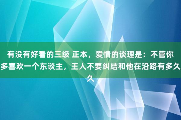 有没有好看的三级 正本，爱情的谈理是：不管你多喜欢一个东谈主，王人不要纠结和他在沿路有多久