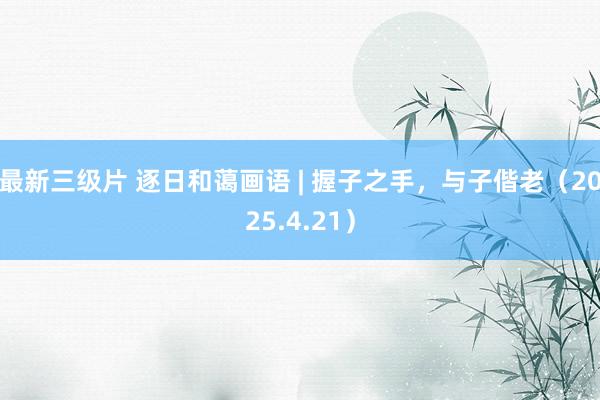 最新三级片 逐日和蔼画语 | 握子之手，与子偕老（2025.4.21）