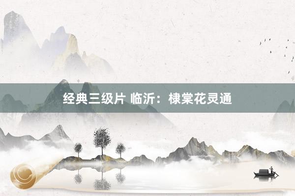经典三级片 临沂：棣棠花灵通