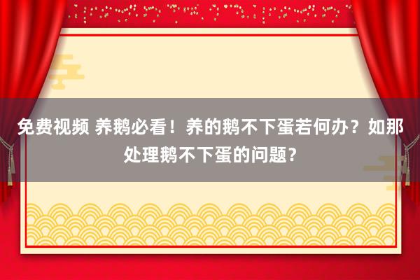 免费视频 养鹅必看！养的鹅不下蛋若何办？如那处理鹅不下蛋的问题？