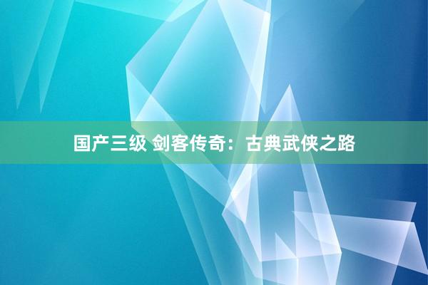国产三级 剑客传奇：古典武侠之路
