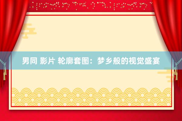 男同 影片 轮廓套图：梦乡般的视觉盛宴