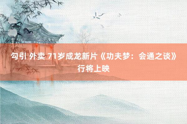 勾引 外卖 71岁成龙新片《功夫梦：会通之谈》行将上映
