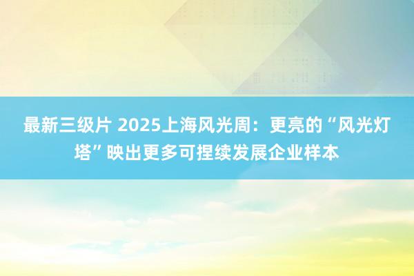 最新三级片 2025上海风光周：更亮的“风光灯塔”映出更多可捏续发展企业样本