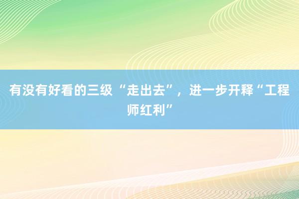 有没有好看的三级 “走出去”，进一步开释“工程师红利”