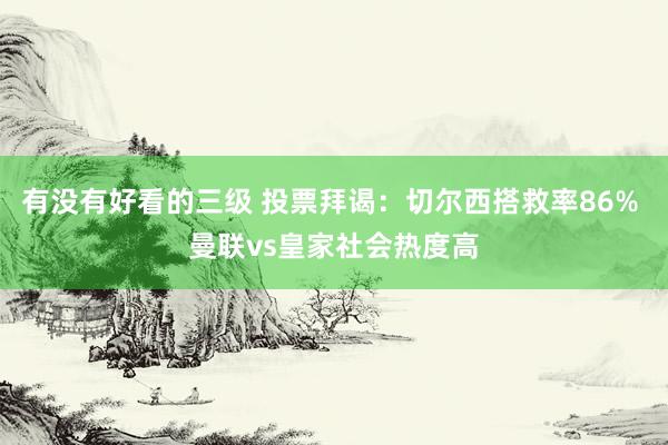 有没有好看的三级 投票拜谒：切尔西搭救率86% 曼联vs皇家社会热度高