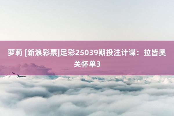 萝莉 [新浪彩票]足彩25039期投注计谋：拉皆奥关怀单3