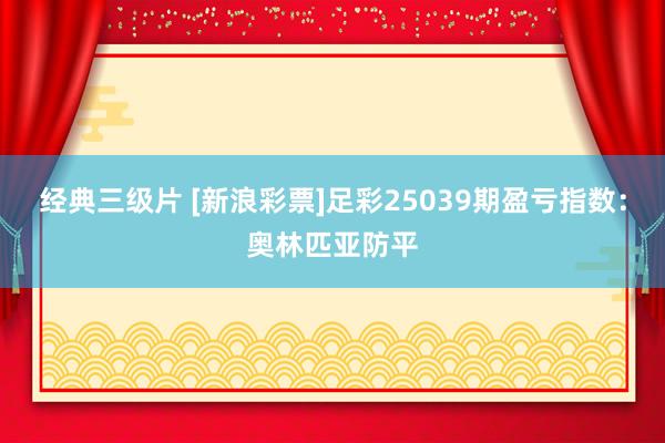 经典三级片 [新浪彩票]足彩25039期盈亏指数：奥林匹亚防平