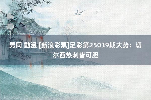 男同 動漫 [新浪彩票]足彩第25039期大势：切尔西热刺皆可胆