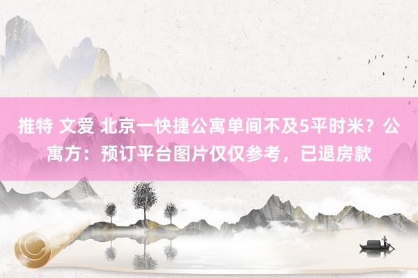 推特 文爱 北京一快捷公寓单间不及5平时米？公寓方：预订平台图片仅仅参考，已退房款