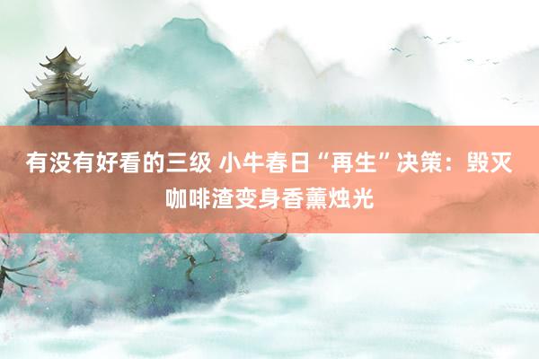 有没有好看的三级 小牛春日“再生”决策：毁灭咖啡渣变身香薰烛光