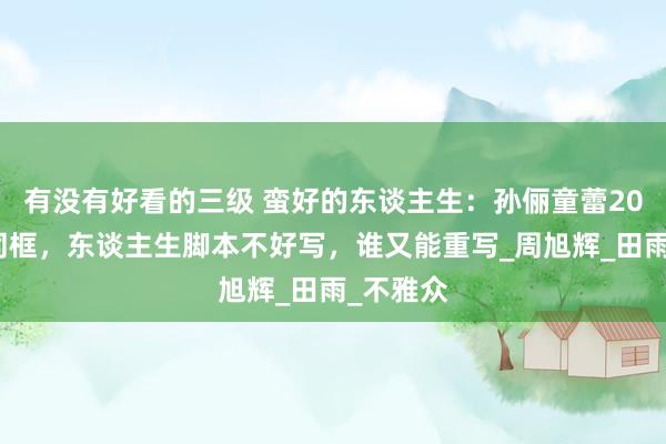 有没有好看的三级 蛮好的东谈主生：孙俪童蕾20年后再同框，东谈主生脚本不好写，谁又能重写_周旭辉_田雨_不雅众