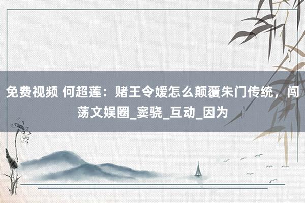 免费视频 何超莲：赌王令嫒怎么颠覆朱门传统，闯荡文娱圈_窦骁_互动_因为