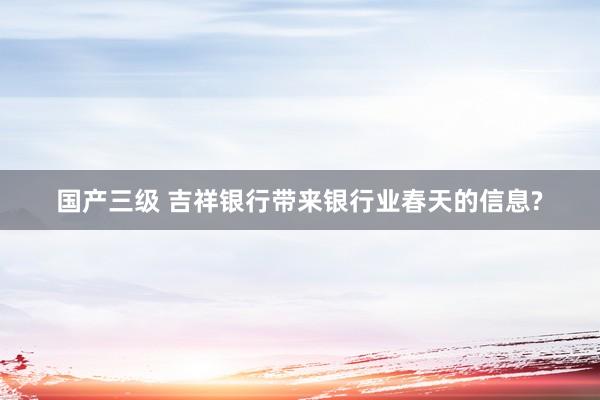 国产三级 吉祥银行带来银行业春天的信息?